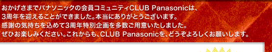 おかげさまでパナソニックの会員コミュニティCLUB Panasonicは、3周年を迎えることができました。本当にありがとうございます。感謝の気持ちを込めて3周年特別企画を多数ご用意いたしました。ぜひお楽しみください。これからも、CLUB Panasonicを、どうぞよろしくお願いします。
